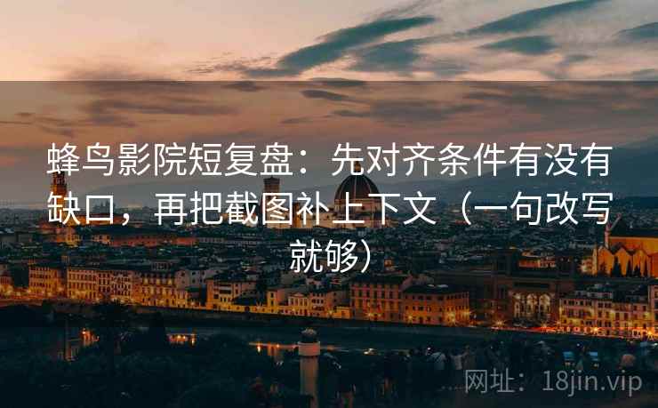 蜂鸟影院短复盘:先对齐条件有没有缺口,再把截图补上下文(一句改写就够) 蜂鸟影院短复盘:先对齐条件有没有缺口,再把截图补上下文(一句改写就够)