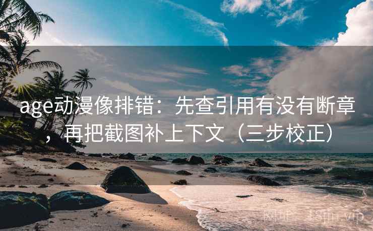 age动漫像排错:先查引用有没有断章,再把截图补上下文(三步校正) age动漫像排错:先查引用有没有断章,再把截图补上下文(三步校正)