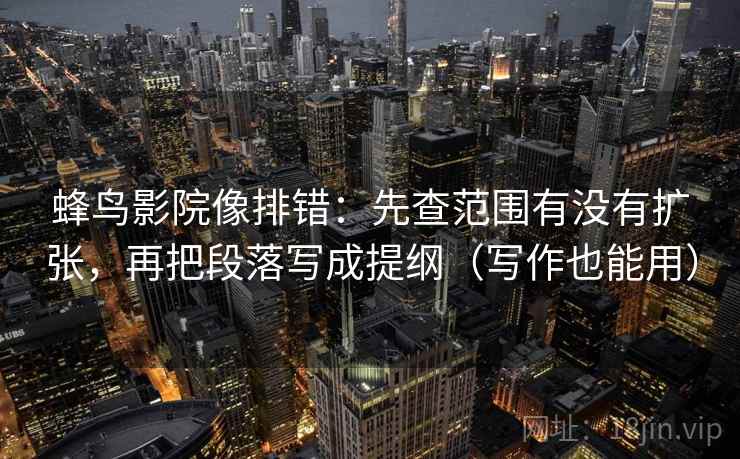 蜂鸟影院像排错：先查范围有没有扩张，再把段落写成提纲（写作也能用）