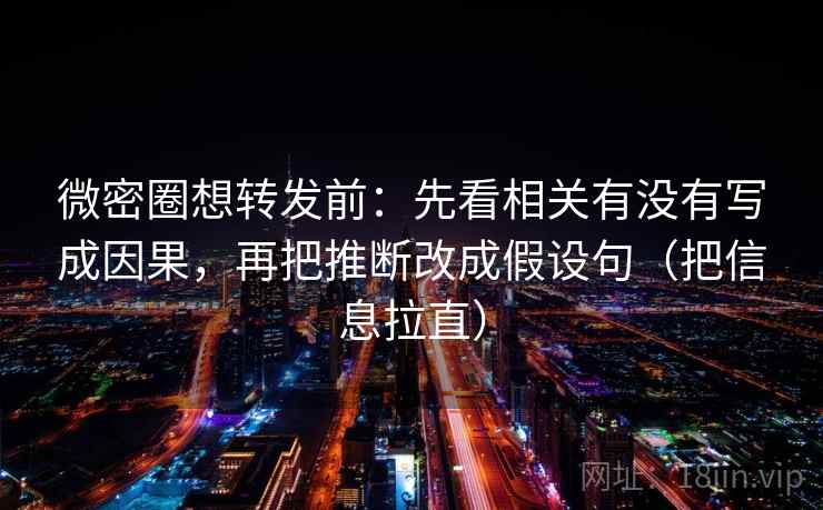 微密圈想转发前：先看相关有没有写成因果，再把推断改成假设句（把信息拉直）