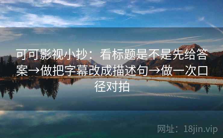 可可影视小抄：看标题是不是先给答案→做把字幕改成描述句→做一次口径对拍