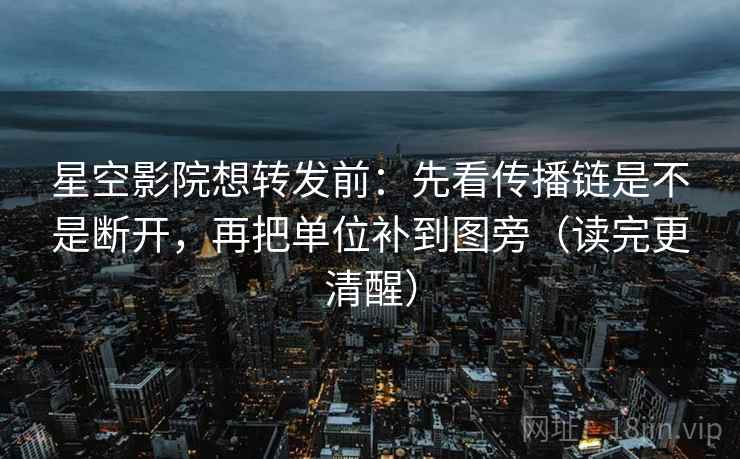 星空影院想转发前：先看传播链是不是断开，再把单位补到图旁（读完更清醒）