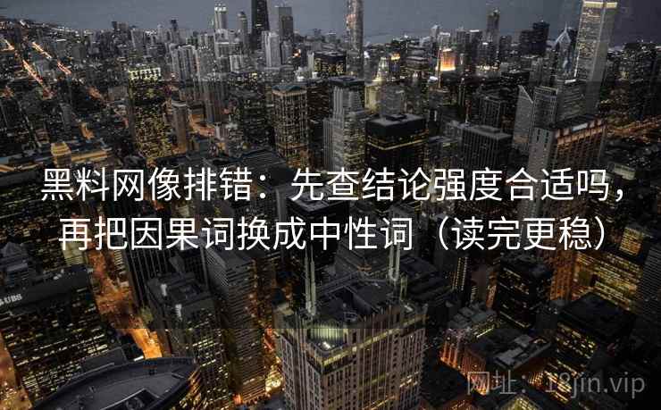 黑料网像排错：先查结论强度合适吗，再把因果词换成中性词（读完更稳）
