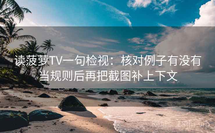 读菠萝TV一句检视:核对例子有没有当规则后再把截图补上下文 读菠萝TV一句检视:核对例子有没有当规则后再把截图补上下文