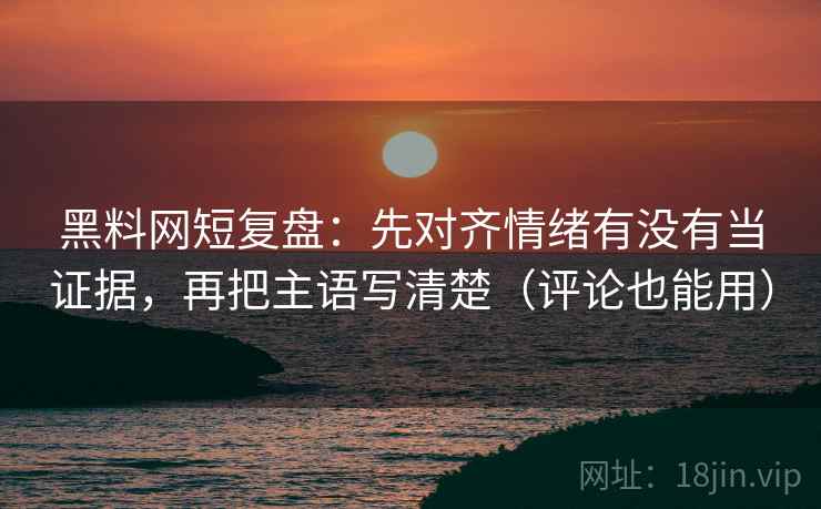黑料网短复盘:先对齐情绪有没有当证据,再把主语写清楚(评论也能用) 黑料网短复盘:先对齐情绪有没有当证据,再把主语写清楚(评论也能用)