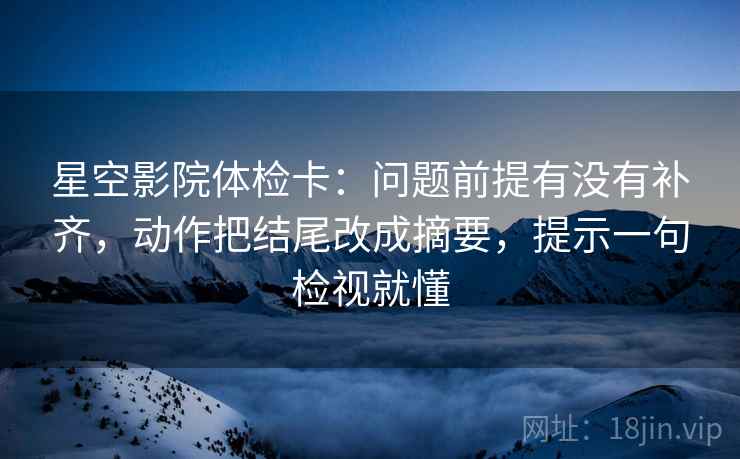 星空影院体检卡:问题前提有没有补齐,动作把结尾改成摘要,提示一句检视就懂 星空影院体检卡:问题前提有没有补齐,动作把结尾改成摘要,提示一句检视就懂