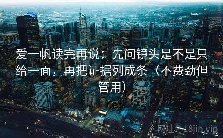爱一帆读完再说:先问镜头是不是只给一面,再把证据列成条(不费劲但管用) 爱一帆读完再说:先问镜头是不是只给一面,再把证据列成条(不费劲但管用)