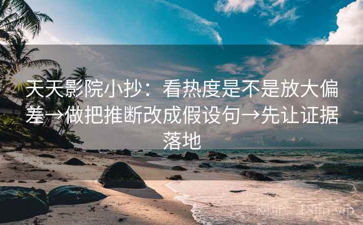 天天影院小抄:看热度是不是放大偏差→做把推断改成假设句→先让证据落地 天天影院小抄:看热度是不是放大偏差→做把推断改成假设句→先让证据落地