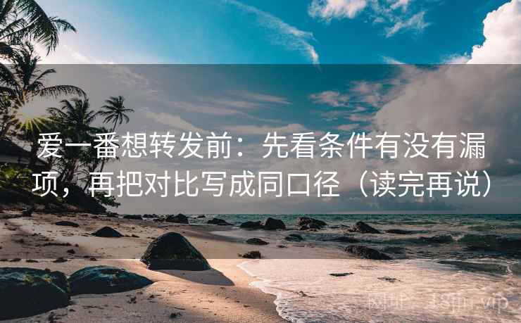 爱一番想转发前:先看条件有没有漏项,再把对比写成同口径(读完再说) 爱一番想转发前:先看条件有没有漏项,再把对比写成同口径(读完再说)
