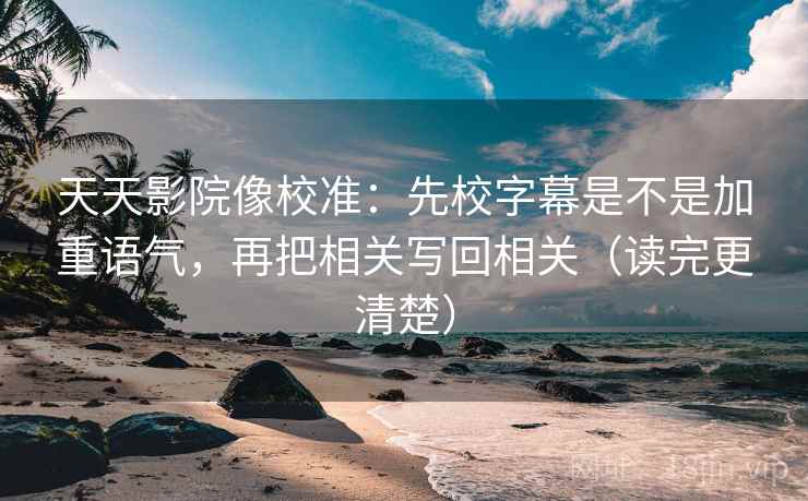天天影院像校准:先校字幕是不是加重语气,再把相关写回相关(读完更清楚) 天天影院像校准:先校字幕是不是加重语气,再把相关写回相关(读完更清楚)